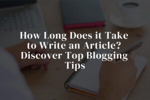 How Long Does it Take to Write an Article - Discover Top Blogging Tips